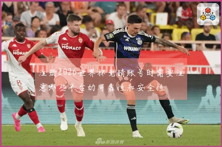 注册2026世界杯竞猜账号时需要注意哪些平台的可靠性和安全性