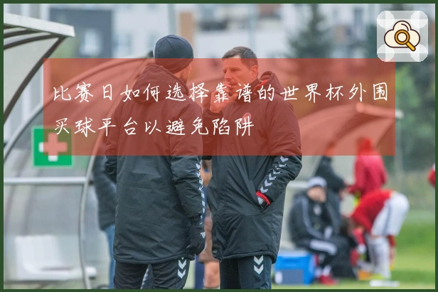 比赛日如何选择靠谱的世界杯外围买球平台以避免陷阱