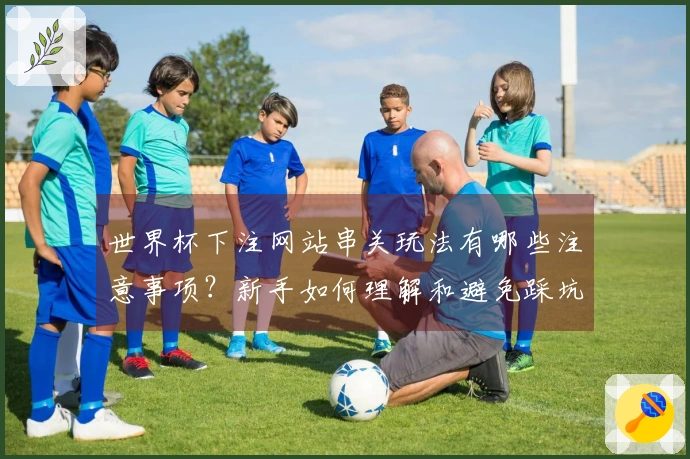 世界杯下注网站串关玩法有哪些注意事项？新手如何理解和避免踩坑