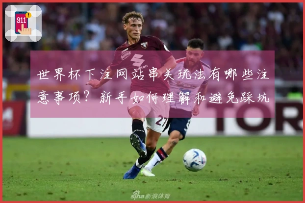 世界杯下注网站串关玩法有哪些注意事项？新手如何理解和避免踩坑