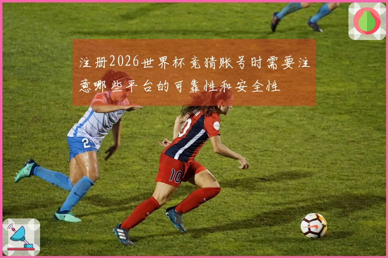 注册2026世界杯竞猜账号时需要注意哪些平台的可靠性和安全性