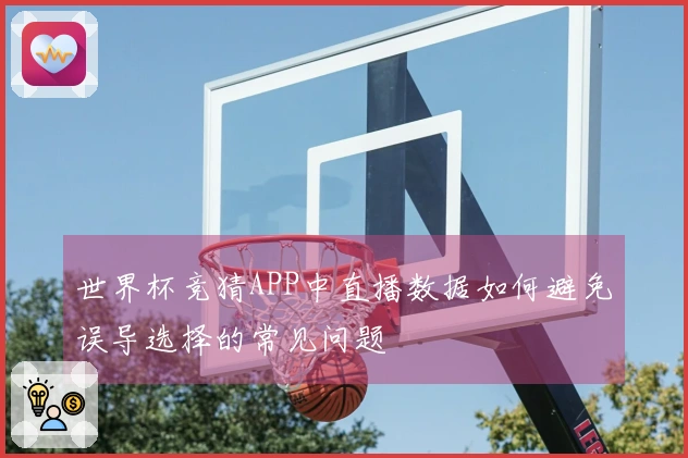 世界杯竞猜APP中直播数据如何避免误导选择的常见问题